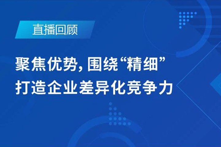 直播回顧|聚焦優(yōu)勢(shì)，圍繞"精細(xì)"打造企業(yè)的差異化競(jìng)爭(zhēng)力